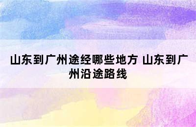 山东到广州途经哪些地方 山东到广州沿途路线